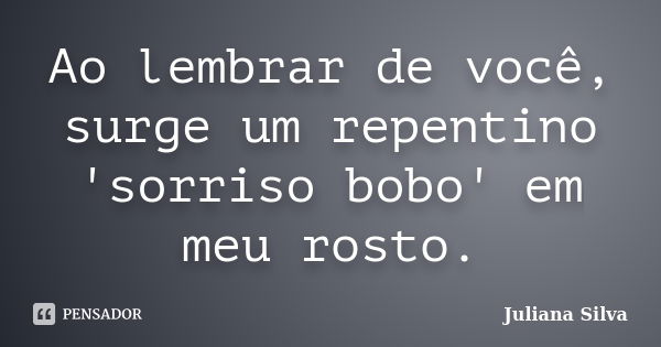 Ao lembrar de você, surge um repentino 'sorriso bobo' em meu rosto.... Frase de Juliana Silva.