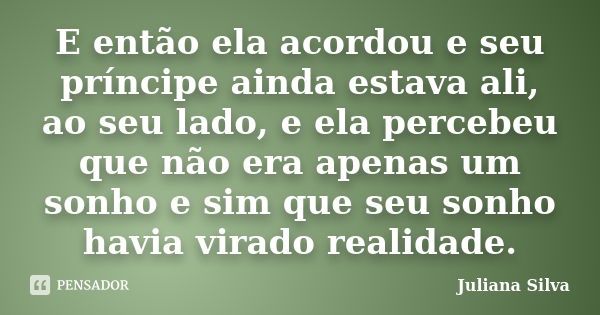 E então ela acordou e seu príncipe ainda estava ali, ao seu lado, e ela percebeu que não era apenas um sonho e sim que seu sonho havia virado realidade.... Frase de Juliana Silva.