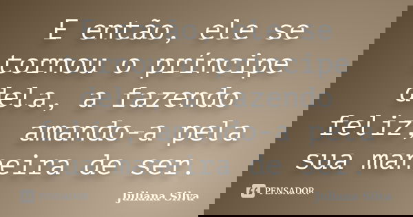 E então, ele se tornou o príncipe dela, a fazendo feliz, amando-a pela sua maneira de ser.... Frase de Juliana Silva.
