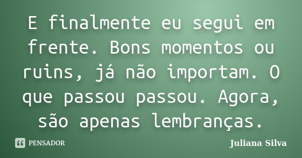 E finalmente eu segui em frente. Bons momentos ou ruins, já não importam. O que passou passou. Agora, são apenas lembranças.... Frase de Juliana Silva.