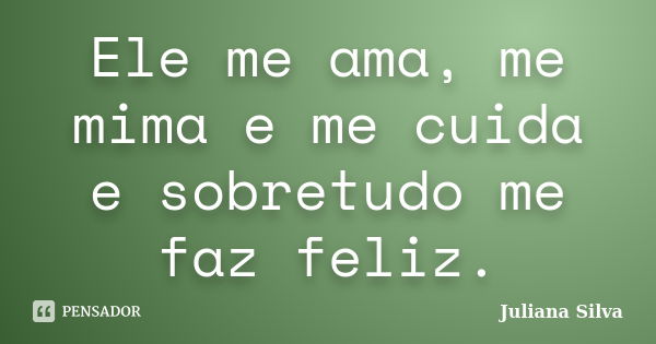 Ele me ama, me mima e me cuida e sobretudo me faz feliz.... Frase de Juliana Silva.