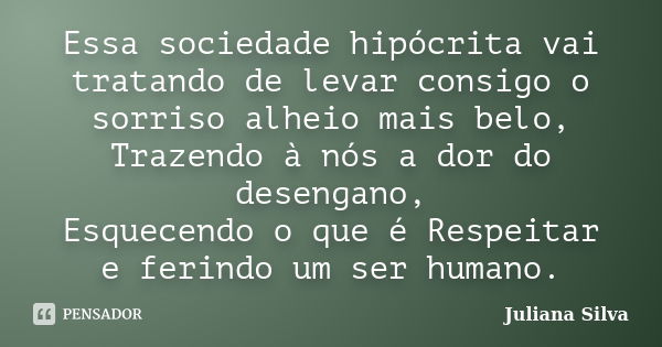 Essa sociedade hipócrita vai tratando de levar consigo o sorriso alheio mais belo, Trazendo à nós a dor do desengano, Esquecendo o que é Respeitar e ferindo um ... Frase de Juliana Silva.