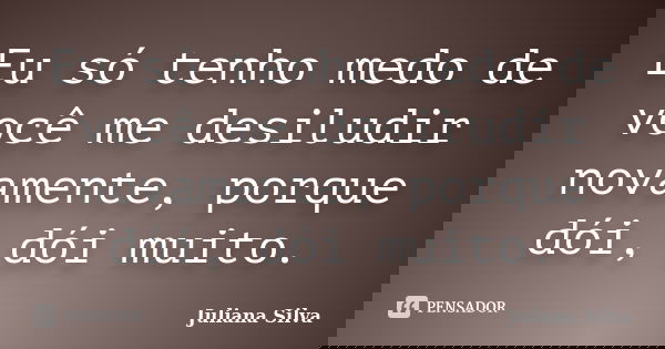 Eu só tenho medo de você me desiludir novamente, porque dói, dói muito.... Frase de Juliana Silva.