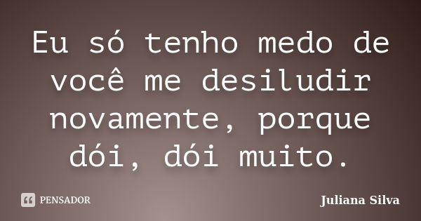 Eu só tenho medo de você me desiludir novamente, porque dói, dói muito.... Frase de Juliana Silva.