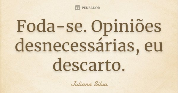 Foda-se. Opiniões desnecessárias, eu descarto.... Frase de Juliana Silva.