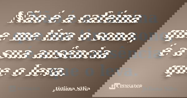 Não é a cafeína que me tira o sono, é a sua ausência que o leva.... Frase de Juliana Silva.