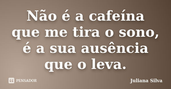 Não é a cafeína que me tira o sono, é a sua ausência que o leva.... Frase de Juliana Silva.