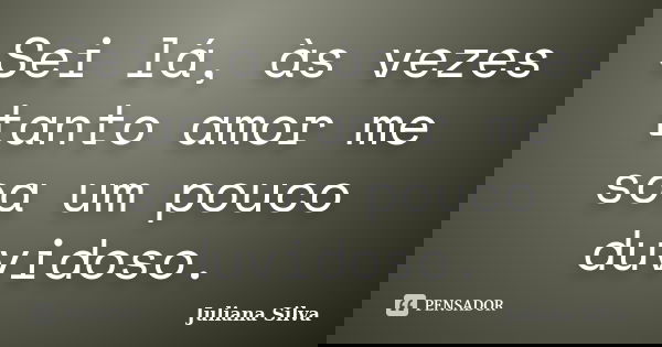 Sei lá, às vezes tanto amor me soa um pouco duvidoso.... Frase de Juliana Silva.