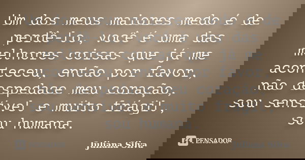 Um dos meus maiores medo é de perdê-lo, você é uma das melhores coisas que já me aconteceu, então por favor, não despedace meu coração, sou sensível e muito frá... Frase de Juliana Silva.