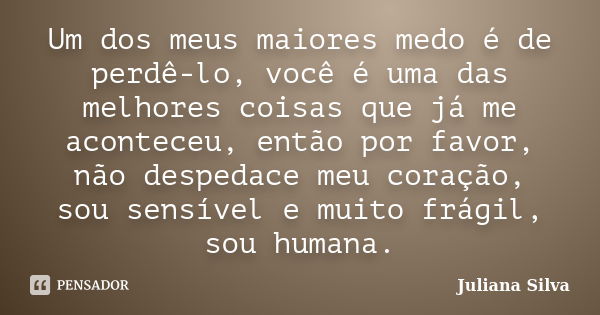 Um dos meus maiores medo é de perdê-lo, você é uma das melhores coisas que já me aconteceu, então por favor, não despedace meu coração, sou sensível e muito frá... Frase de Juliana Silva.