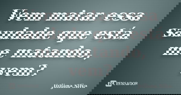 Vem matar essa saudade que está me matando, vem?... Frase de Juliana Silva.