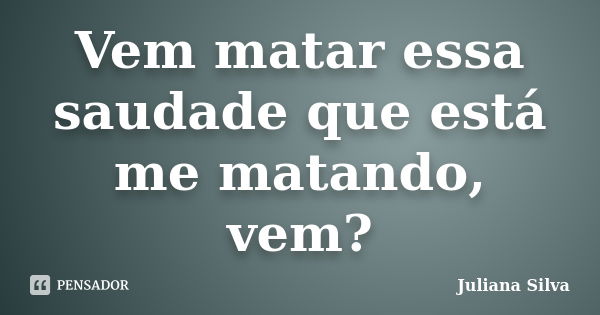 Vem matar essa saudade que está me matando, vem?... Frase de Juliana Silva.