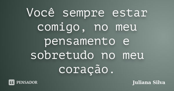 Você sempre estar comigo, no meu pensamento e sobretudo no meu coração.... Frase de Juliana Silva.