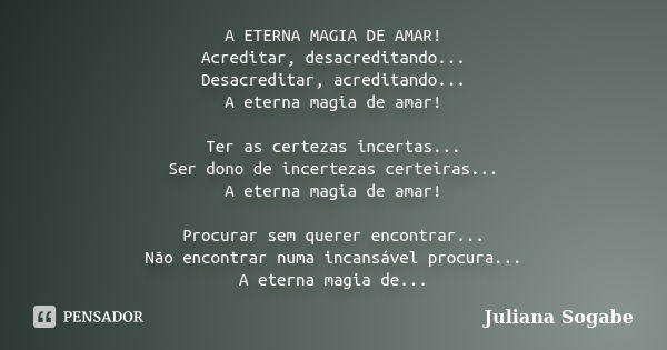 A ETERNA MAGIA DE AMAR! Acreditar, desacreditando... Desacreditar, acreditando... A eterna magia de amar! Ter as certezas incertas... Ser dono de incertezas cer... Frase de Juliana Sogabe.