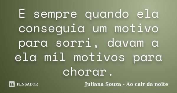 E sempre quando ela conseguia um motivo para sorri, davam a ela mil motivos para chorar.... Frase de Juliana Souza - Ao cair da noite.