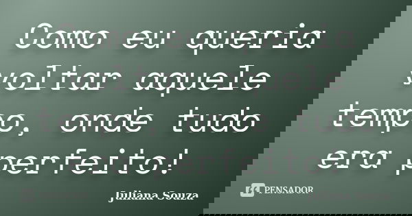 Como eu queria voltar aquele tempo, onde tudo era perfeito!... Frase de Juliana Souza.