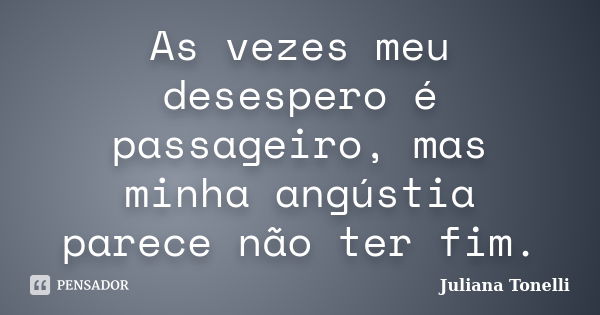 As vezes meu desespero é passageiro, mas minha angústia parece não ter fim.... Frase de Juliana Tonelli.