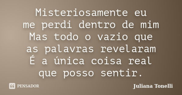 Misteriosamente eu me perdi dentro de mim Mas todo o vazio que as palavras revelaram É a única coisa real que posso sentir.... Frase de Juliana Tonelli.