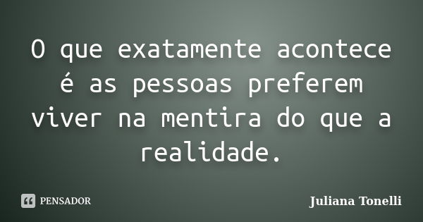 O que exatamente acontece é as pessoas preferem viver na mentira do que a realidade.... Frase de Juliana Tonelli.