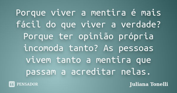 Porque viver a mentira é mais fácil do que viver a verdade? Porque ter opinião própria incomoda tanto? As pessoas vivem tanto a mentira que passam a acreditar n... Frase de Juliana Tonelli.