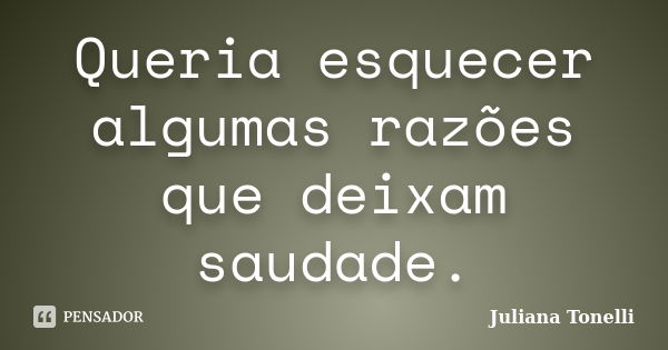 Queria esquecer algumas razões que deixam saudade.... Frase de Juliana Tonelli.