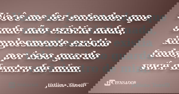 Você me fez entender que onde não existia nada, simplesmente existia tudo, por isso guardo você dentro de mim.... Frase de Juliana Tonelli.