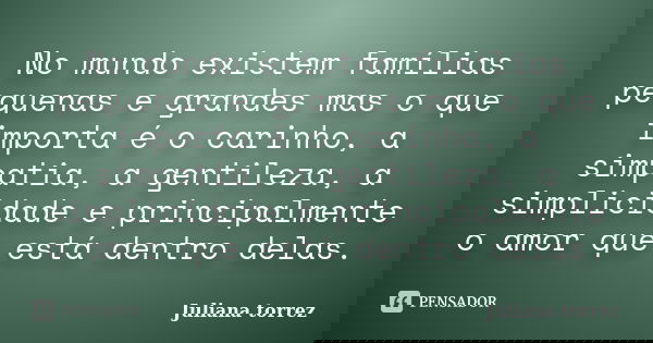 No mundo existem famílias pequenas e grandes mas o que importa é o carinho, a simpatia, a gentileza, a simplicidade e principalmente o amor que está dentro dela... Frase de Juliana torrez.