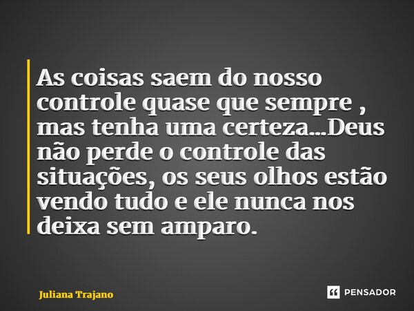 As coisas saem do nosso controle quase que sempre , mas tenha uma certeza…Deus não perde o controle das situações, os seus olhos estão vendo tudo e ele nunca no... Frase de Juliana Trajano.