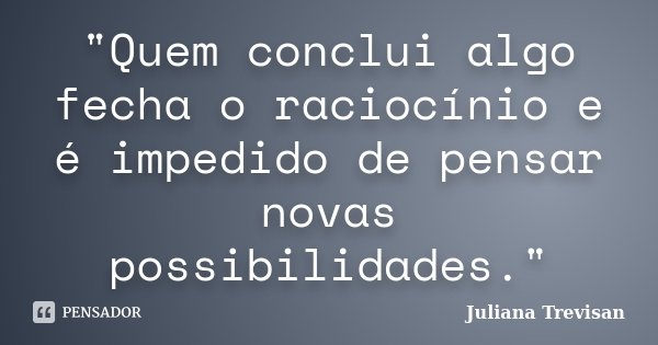 "Quem conclui algo fecha o raciocínio e é impedido de pensar novas possibilidades."... Frase de Juliana Trevisan.