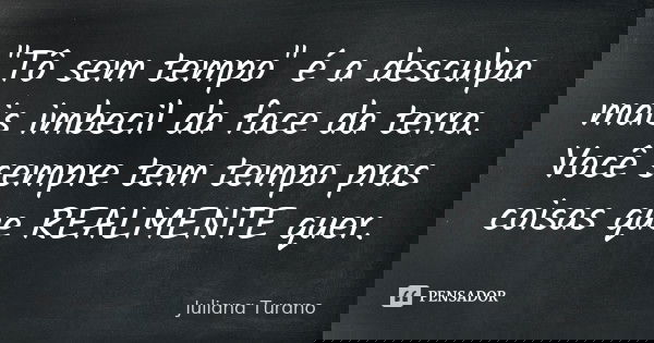 "Tô sem tempo" é a desculpa mais imbecil da face da terra. Você sempre tem tempo pras coisas que REALMENTE quer.... Frase de Juliana Turano.