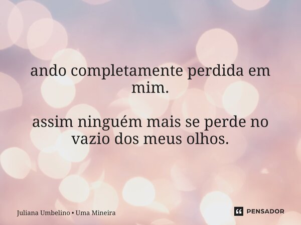 ando ⁠completamente perdida em mim. assim ninguém mais se perde no vazio dos meus olhos.... Frase de Juliana Umbelino  Uma Mineira.