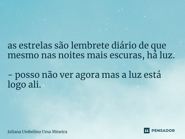 as estrelas são lembrete diário de que mesmo nas noites mais escuras, há luz. - posso não ver agora mas a luz está logo ali.... Frase de Juliana Umbelino Uma Mineira.