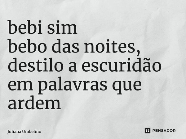⁠bebi sim bebo das noites, destilo a escuridão em palavras que ardem... Frase de Juliana Umbelino.