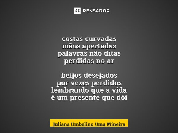 ⁠costas curvadas mãos apertadas palavras não ditas perdidas no ar beijos desejados por vezes perdidos lembrando que a vida é um presente que dói... Frase de Juliana Umbelino Uma Mineira.