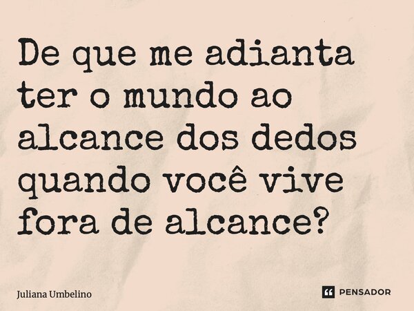 De que me adianta ter o mundo ao alcance dos dedos quando você vive fora de alcance?... Frase de Juliana Umbelino.