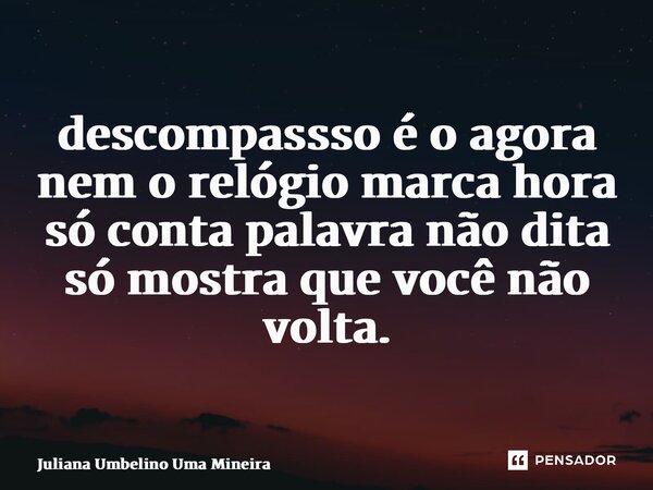 ⁠descompassso é o agora nem o relógio marca hora só conta palavra não dita só mostra que você não volta.... Frase de Juliana Umbelino Uma Mineira.