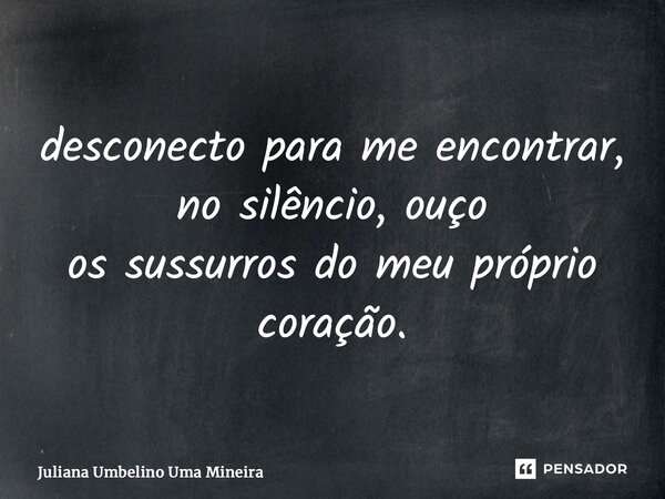 ⁠desconecto para me encontrar, no silêncio, ouço os sussurros do meu próprio coração.... Frase de Juliana Umbelino Uma Mineira.