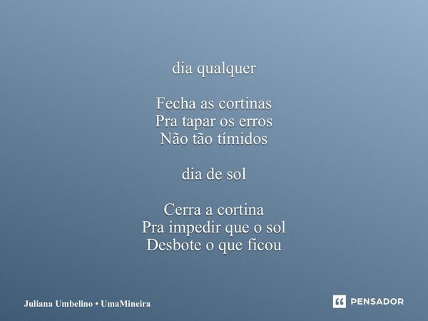 ⁠dia qualquer Fecha as cortinas Pra tapar os erros Não tão tímidos dia de sol Cerra a cortina Pra impedir que o sol Desbote o que ficou... Frase de Juliana Umbelino  UmaMineira.
