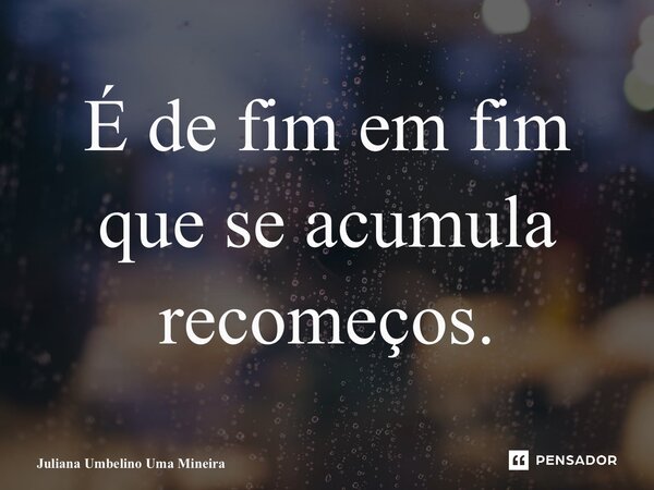 ⁠É de fim em fim que se acumula recomeços.... Frase de Juliana Umbelino Uma Mineira.