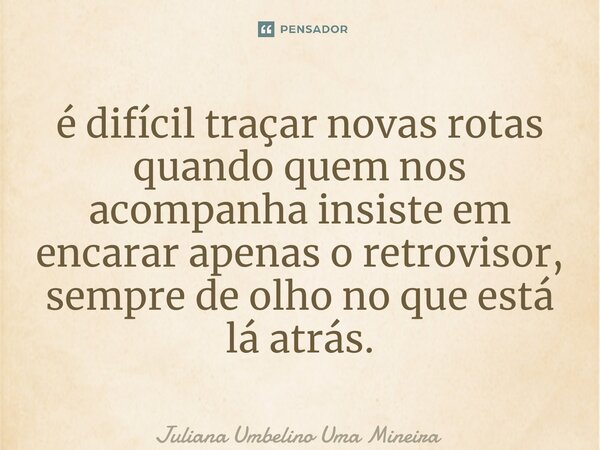 é difícil traçar novas rotas quando quem nos acompanha insiste em encarar apenas o retrovisor, sempre de olho no que está lá atrás.... Frase de Juliana Umbelino Uma Mineira.