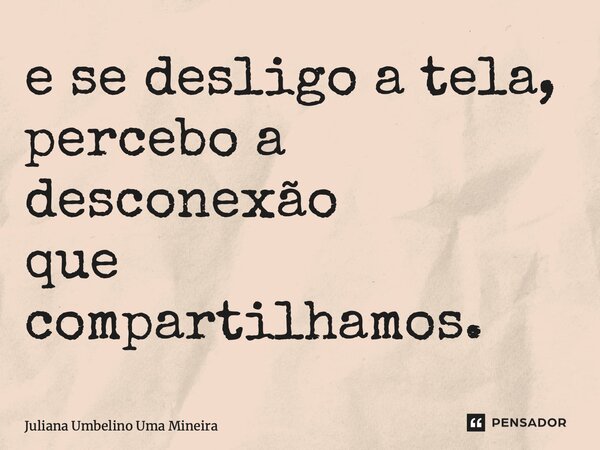 ⁠e se desligo a tela, percebo a desconexão que compartilhamos.... Frase de Juliana Umbelino Uma Mineira.