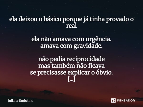 ela deixou o básico porque já tinha provado o real ela não amava com urgência. amava com gravidade. não pedia reciprocidade mas também não ficava se precisasse... Frase de Juliana Umbelino.
