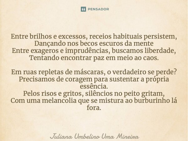 ⁠Entre brilhos e excessos, receios habituais persistem, Dançando nos becos escuros da mente Entre exageros e imprudências, buscamos liberdade, Tentando encontra... Frase de Juliana Umbelino Uma Mineira.