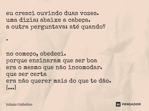 eu cresci ouvindo duas vozes. uma dizia: abaixe a cabeça. a outra perguntava: até quando? • no começo, obedeci. porque ensinaram que ser boa era o mesmo que nã... Frase de Juliana Umbelino.