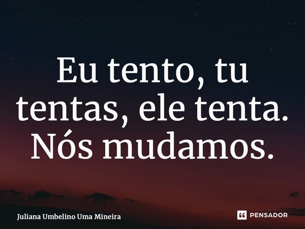 ⁠Eu tento, tu tentas, ele tenta. Nós mudamos.... Frase de Juliana Umbelino Uma Mineira.