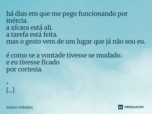 há dias em que me pego funcionando por inércia. a xícara está ali. a tarefa está feita. mas o gesto vem de um lugar que já não sou eu. é como se a vontade tive... Frase de Juliana Umbelino.