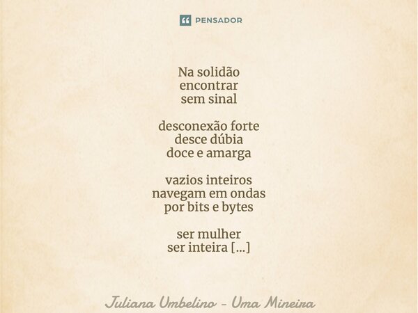 ⁠Na solidão encontrar sem sinal desconexão forte desce dúbia doce e amarga vazios inteiros navegam em ondas por bits e bytes ser mulher ser inteira mesmo só seu... Frase de Juliana Umbelino - Uma Mineira.