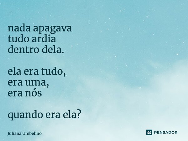 ⁠nada apagava tudo ardia dentro dela. ela era tudo, era uma, era nós quando era ela?... Frase de Juliana Umbelino.