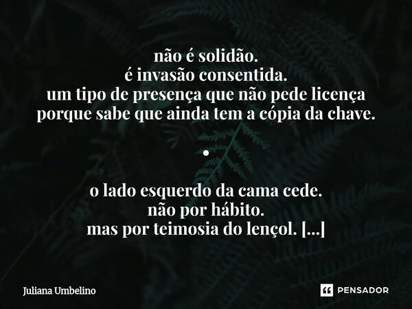 não é solidão. é invasão consentida. um tipo de presença que não pede licença porque sabe que ainda tem a cópia da chave. • o lado esquerdo da cama cede. não p... Frase de Juliana Umbelino.