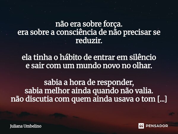 não era sobre força. era sobre a consciência de não precisar se reduzir. ela tinha o hábito de entrar em silêncio e sair com um mundo novo no olhar. sabia a ho... Frase de Juliana Umbelino.